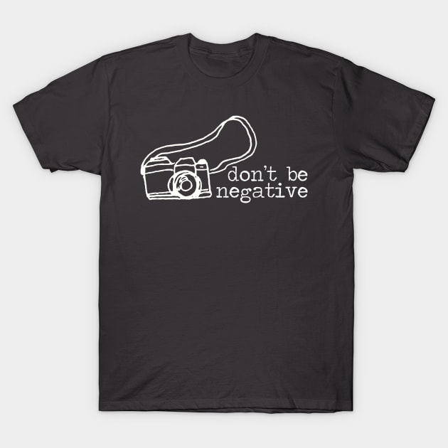 Don't Be Negative Photography Camera T-Shirt by GreatLakesLocals